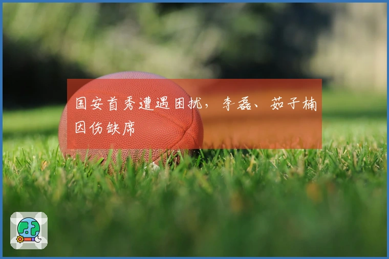 国安首秀遭遇困扰，李磊、茹子楠因伤缺席