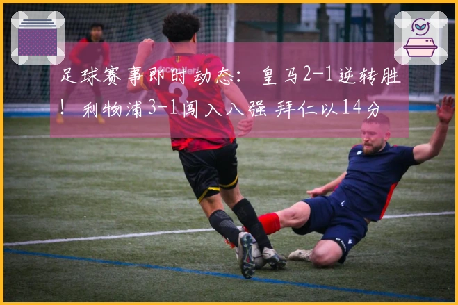 足球赛事即时动态：皇马2-1逆转胜！利物浦3-1闯入八强 拜仁以14分领先