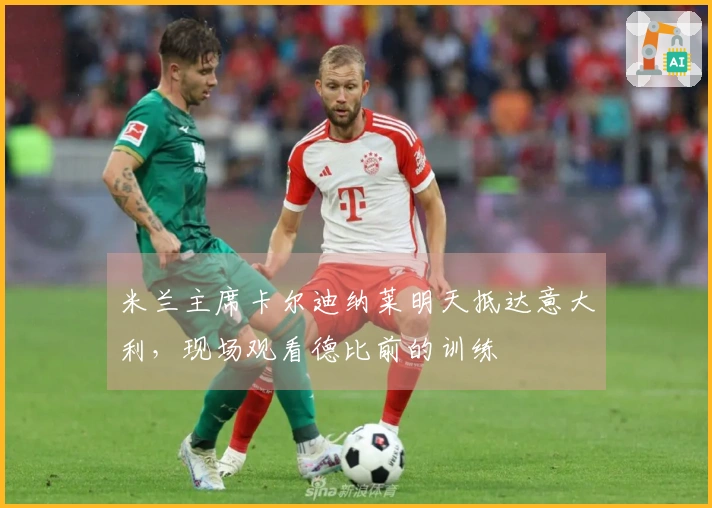 米兰主席卡尔迪纳莱明天抵达意大利，现场观看德比前的训练