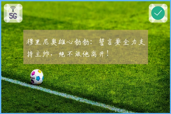 穆里尼奥雄心勃勃：誓言要全力支持主帅，绝不放他离开！