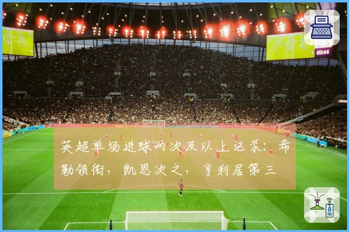 英超单场进球两次及以上记录：希勒领衔，凯恩次之，亨利居第三