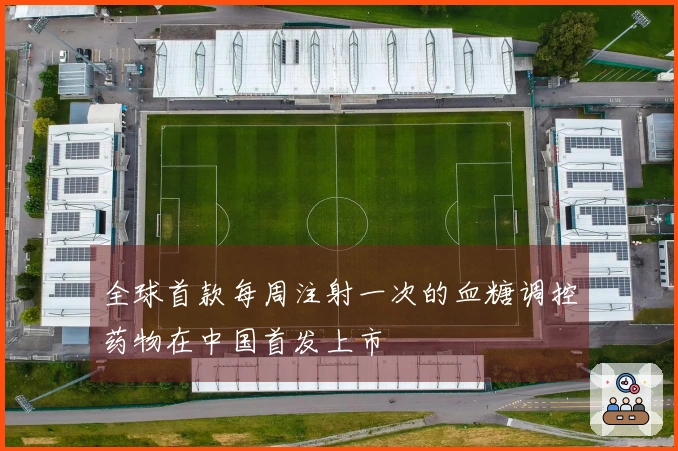 全球首款每周注射一次的血糖调控药物在中国首发上市
