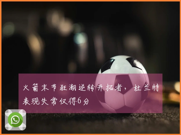 火箭末节狂潮逆转开拓者，杜兰特表现失常仅得6分