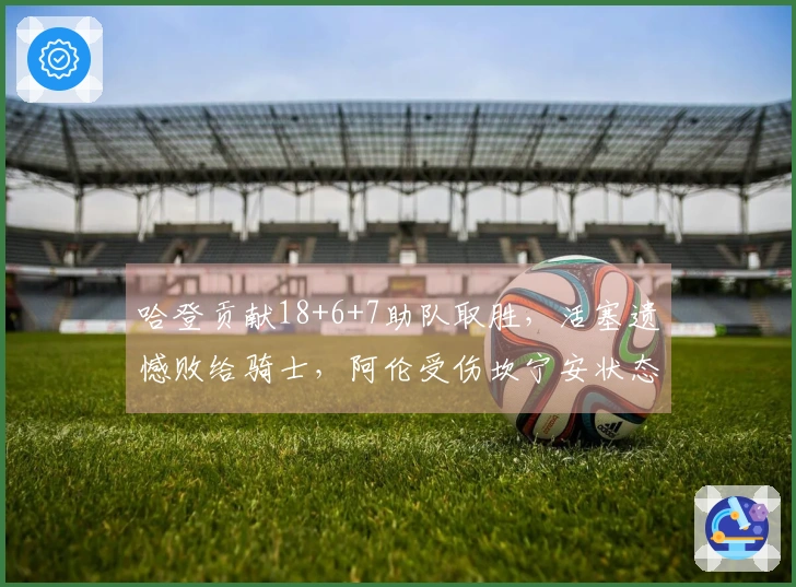 哈登贡献18+6+7助队取胜，活塞遗憾败给骑士，阿伦受伤坎宁安状态低迷