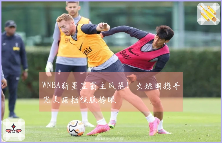 WNBA新星显霸主风范！女姚明携手完美搭档征服榜眼