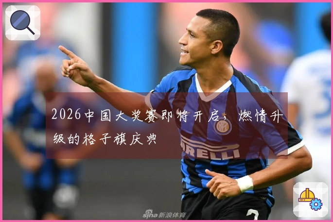 2026中国大奖赛即将开启，燃情升级的格子旗庆典