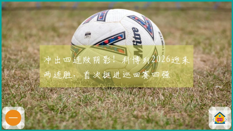 冲出四连败阴影！科博利2026迎来两连胜，首次挺进巡回赛四强