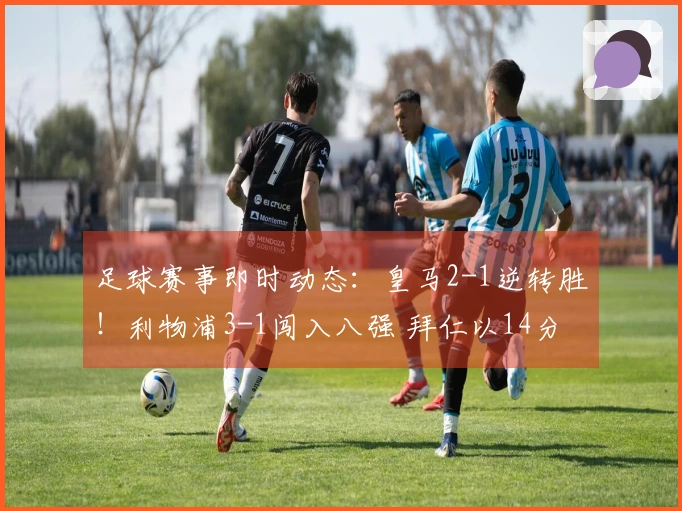 足球赛事即时动态：皇马2-1逆转胜！利物浦3-1闯入八强 拜仁以14分领先