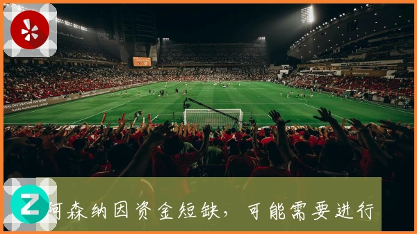 阿森纳因资金短缺，可能需要进行阵容整顿