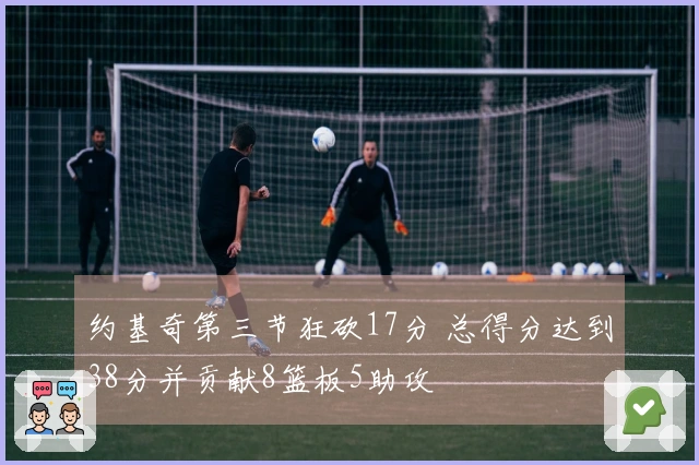 约基奇第三节狂砍17分 总得分达到38分并贡献8篮板5助攻