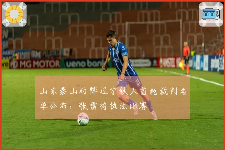 山东泰山对阵辽宁铁人首轮裁判名单公布，张雷将执法比赛