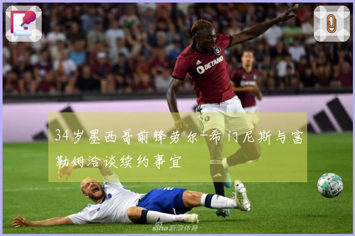 34岁墨西哥前锋劳尔-希门尼斯与富勒姆洽谈续约事宜