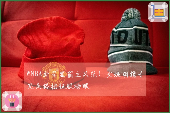 WNBA新星显霸主风范！女姚明携手完美搭档征服榜眼