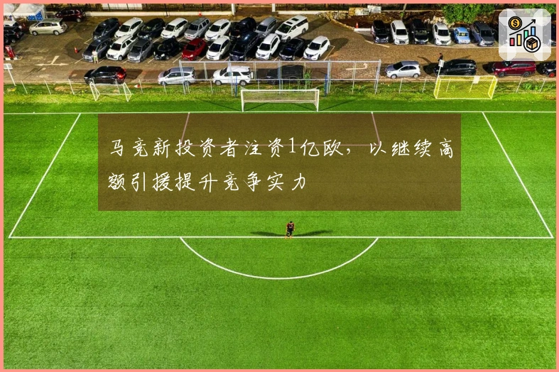 马竞新投资者注资1亿欧，以继续高额引援提升竞争实力