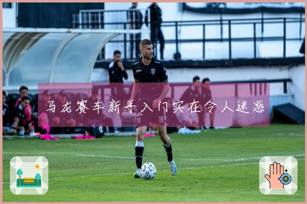马龙赛车新手入门实在令人迷惑