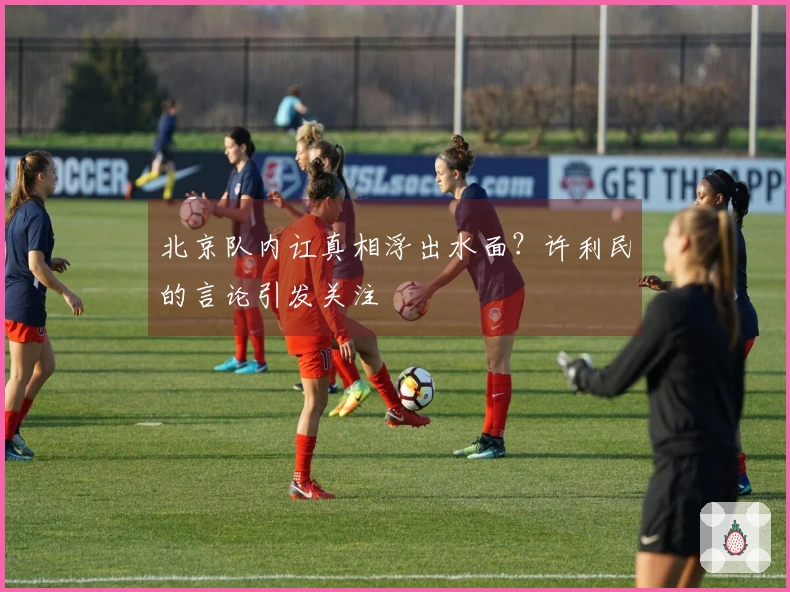 北京队内讧真相浮出水面？许利民的言论引发关注