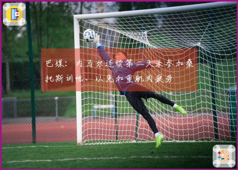 巴媒：内马尔连续第二天未参加桑托斯训练，以免加重肌肉疲劳